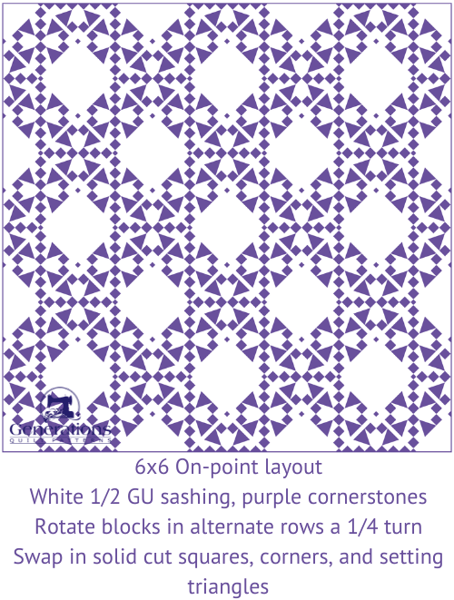 6x6 on-point layout White 1/2 GU sashing, purple cornerstones Rotate blocks in alternate row 1/4 turn Swap in solid cut squares, corner and setting triangles 6x6 on-point layout White 1/2 GU sashing, purple cornerstones Rotate blocks in alternate row 1/4 turn Swap in solid cut squares, corner and setting triangles